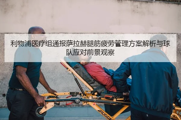 利物浦医疗组通报萨拉赫腿筋疲劳管理方案解析与球队应对前景观察