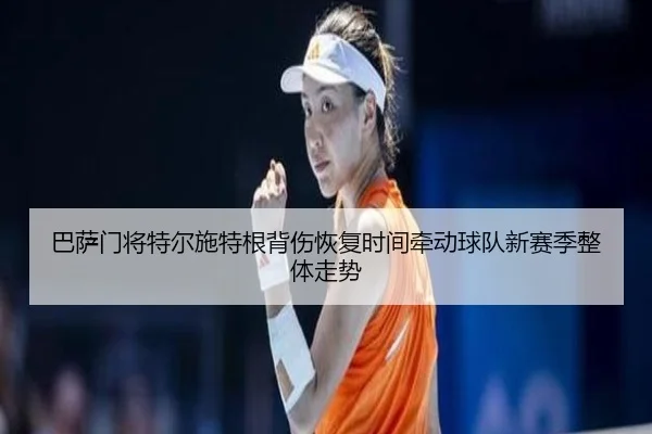 巴萨门将特尔施特根背伤恢复时间牵动球队新赛季整体走势