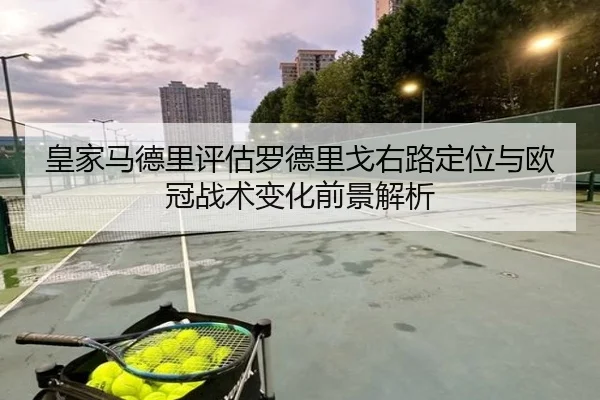 皇家马德里评估罗德里戈右路定位与欧冠战术变化前景解析