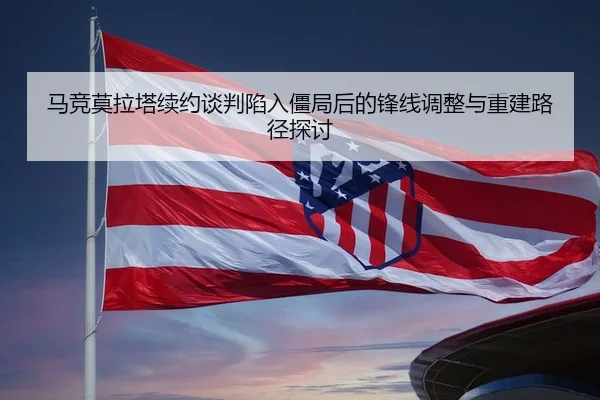 马竞莫拉塔续约谈判陷入僵局后的锋线调整与重建路径探讨