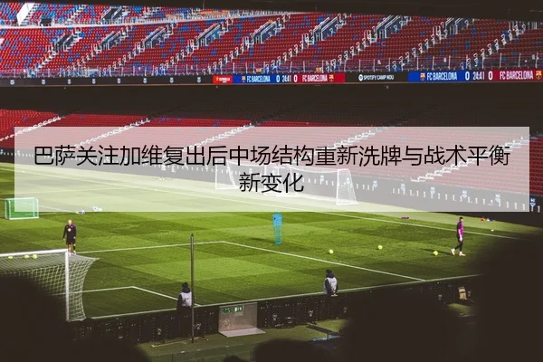 巴萨关注加维复出后中场结构重新洗牌与战术平衡新变化
