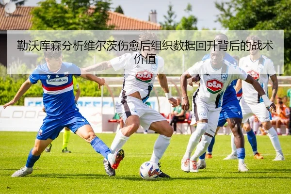 勒沃库森分析维尔茨伤愈后组织数据回升背后的战术价值