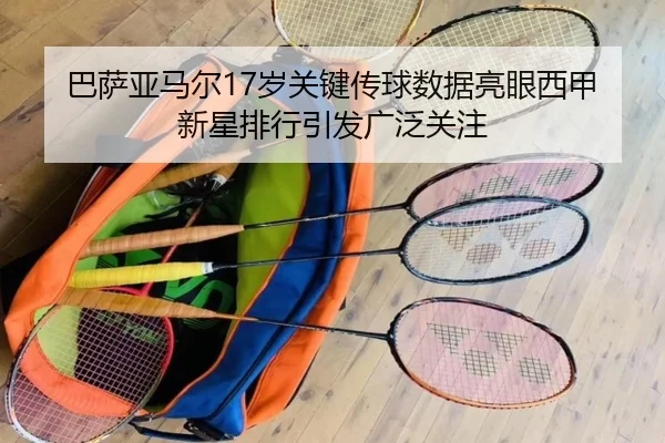 巴萨亚马尔17岁关键传球数据亮眼西甲新星排行引发广泛关注