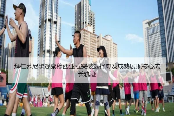 拜仁慕尼黑观察穆西亚拉突破选择愈发成熟展现核心成长轨迹