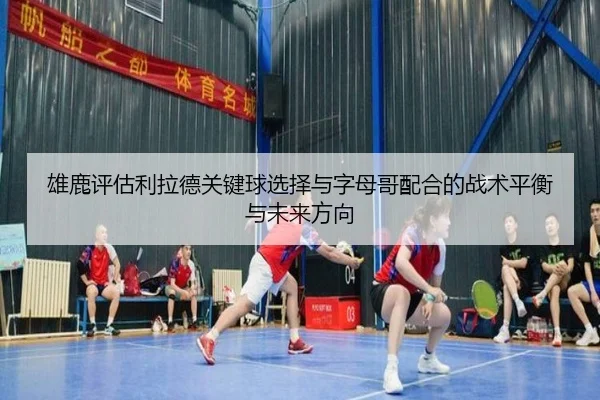雄鹿评估利拉德关键球选择与字母哥配合的战术平衡与未来方向