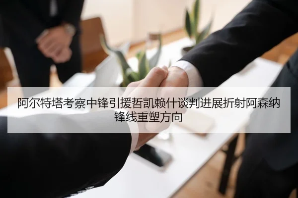 阿尔特塔考察中锋引援哲凯赖什谈判进展折射阿森纳锋线重塑方向