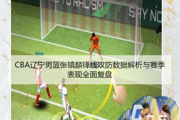 CBA辽宁男篮张镇麟锋线攻防数据解析与赛季表现全面复盘