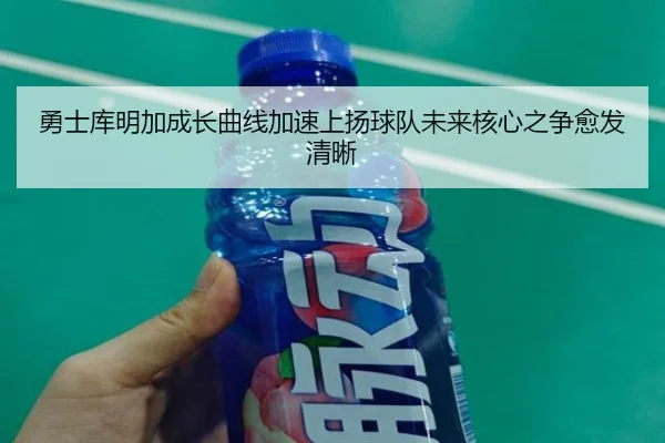 勇士库明加成长曲线加速上扬球队未来核心之争愈发清晰