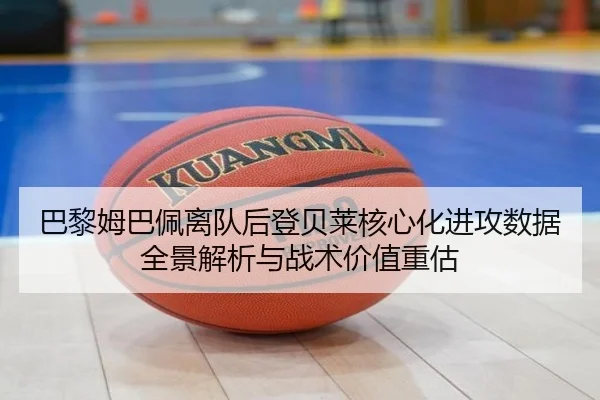 巴黎姆巴佩离队后登贝莱核心化进攻数据全景解析与战术价值重估