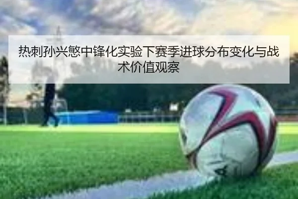 热刺孙兴慜中锋化实验下赛季进球分布变化与战术价值观察