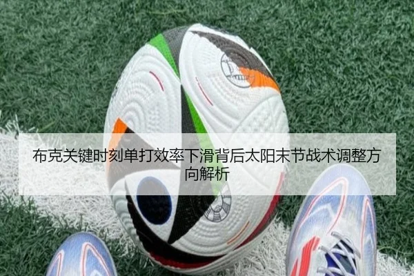 布克关键时刻单打效率下滑背后太阳末节战术调整方向解析