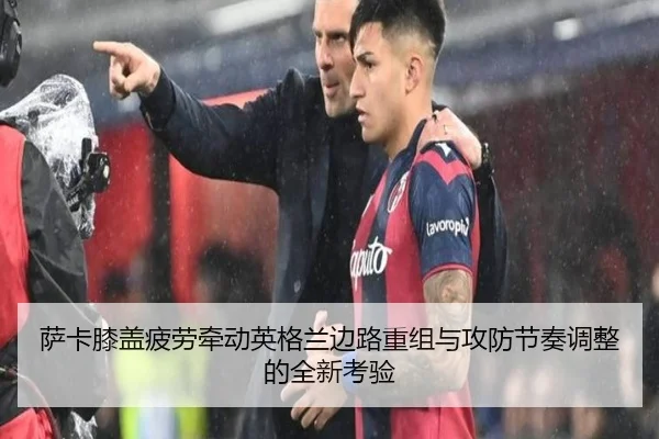 萨卡膝盖疲劳牵动英格兰边路重组与攻防节奏调整的全新考验