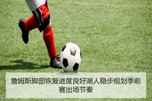詹姆斯脚部恢复进度良好湖人稳步规划季前赛出场节奏