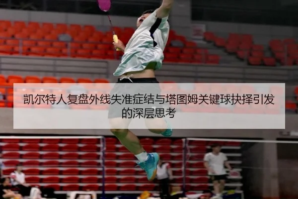 凯尔特人复盘外线失准症结与塔图姆关键球抉择引发的深层思考