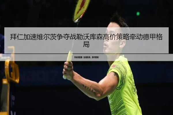 拜仁加速维尔茨争夺战勒沃库森高价策略牵动德甲格局