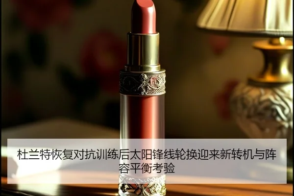 杜兰特恢复对抗训练后太阳锋线轮换迎来新转机与阵容平衡考验