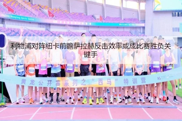 利物浦对阵纽卡前瞻萨拉赫反击效率或成比赛胜负关键手