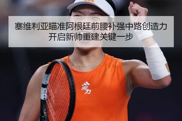 塞维利亚瞄准阿根廷前腰补强中路创造力开启新帅重建关键一步
